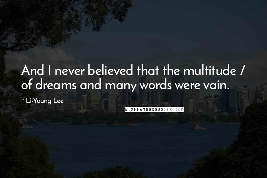 Li-Young Lee Quotes: And I never believed that the multitude / of dreams and many words were vain.