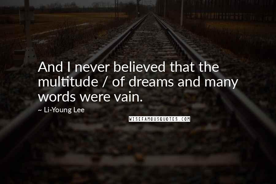 Li-Young Lee Quotes: And I never believed that the multitude / of dreams and many words were vain.