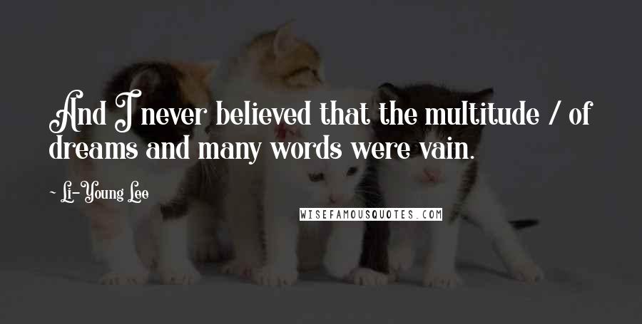 Li-Young Lee Quotes: And I never believed that the multitude / of dreams and many words were vain.