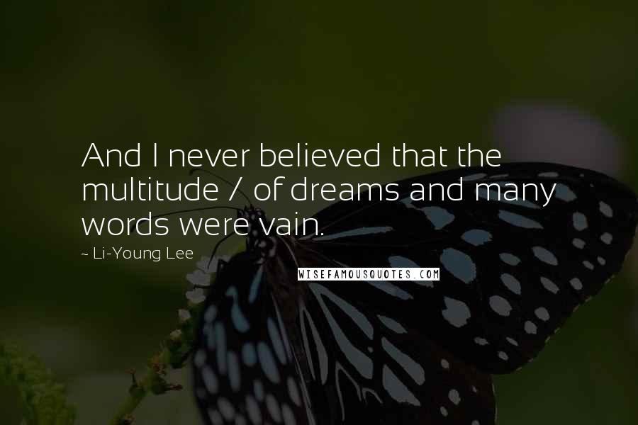 Li-Young Lee Quotes: And I never believed that the multitude / of dreams and many words were vain.