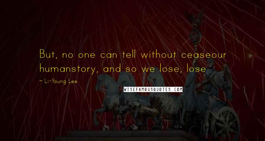 Li-Young Lee Quotes: But, no one can tell without ceaseour humanstory, and so we lose, lose