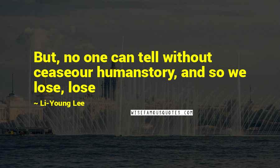 Li-Young Lee Quotes: But, no one can tell without ceaseour humanstory, and so we lose, lose