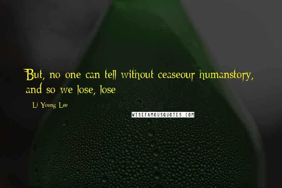 Li-Young Lee Quotes: But, no one can tell without ceaseour humanstory, and so we lose, lose