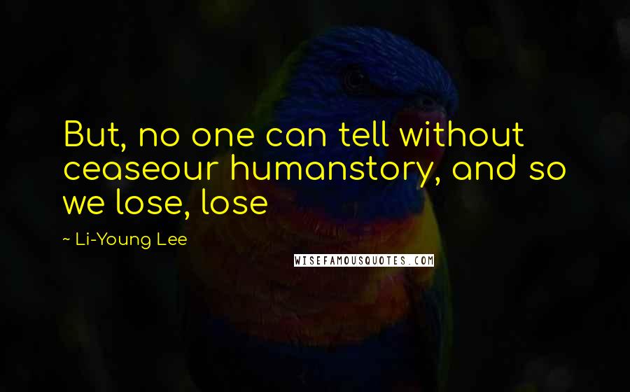 Li-Young Lee Quotes: But, no one can tell without ceaseour humanstory, and so we lose, lose