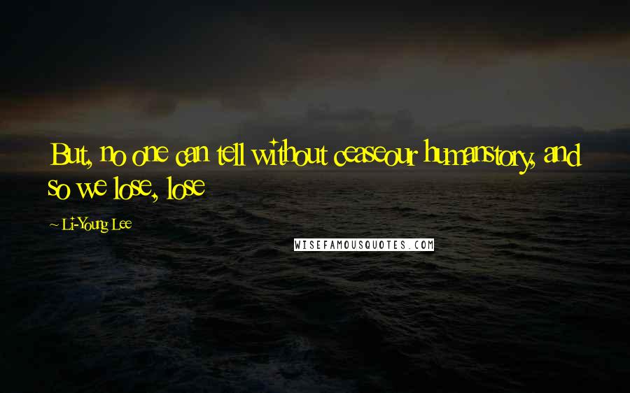 Li-Young Lee Quotes: But, no one can tell without ceaseour humanstory, and so we lose, lose