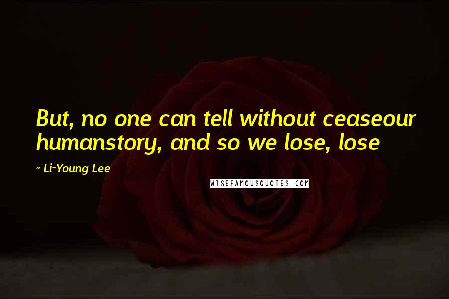 Li-Young Lee Quotes: But, no one can tell without ceaseour humanstory, and so we lose, lose