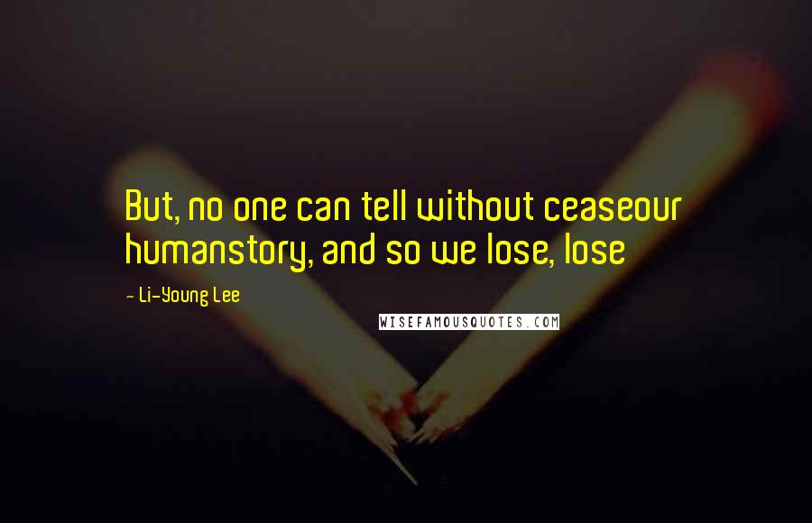 Li-Young Lee Quotes: But, no one can tell without ceaseour humanstory, and so we lose, lose