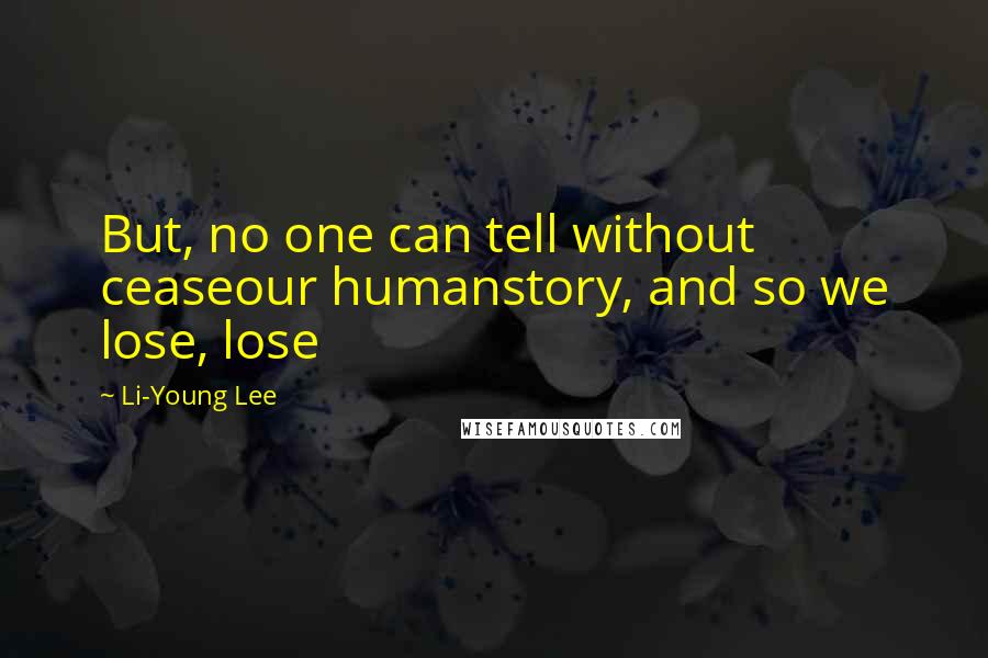 Li-Young Lee Quotes: But, no one can tell without ceaseour humanstory, and so we lose, lose