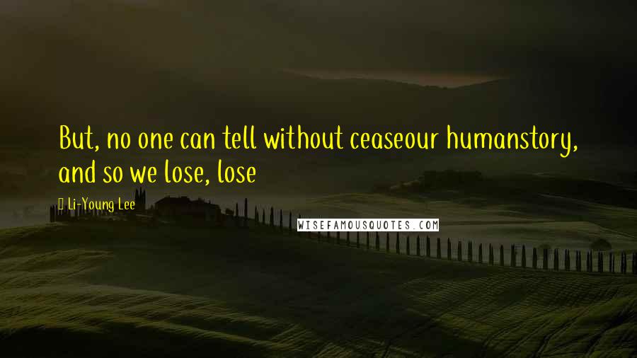Li-Young Lee Quotes: But, no one can tell without ceaseour humanstory, and so we lose, lose