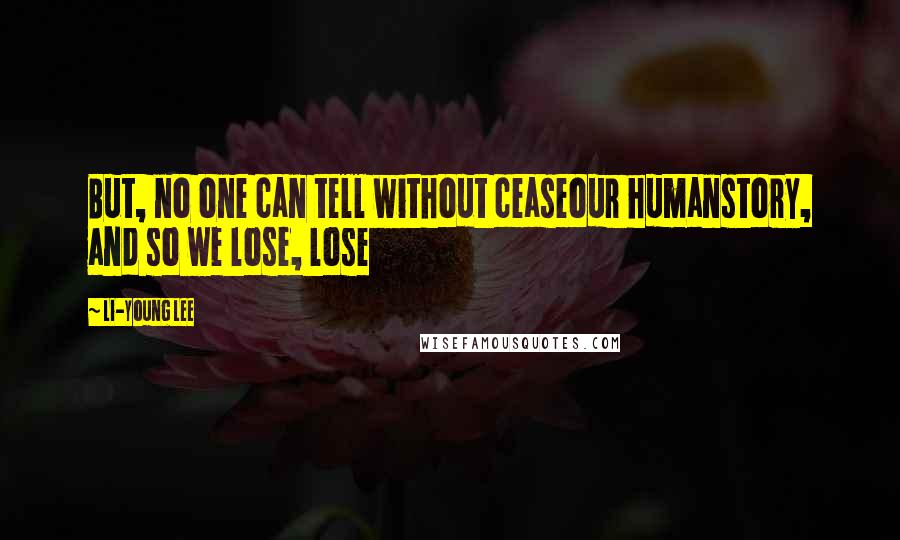 Li-Young Lee Quotes: But, no one can tell without ceaseour humanstory, and so we lose, lose