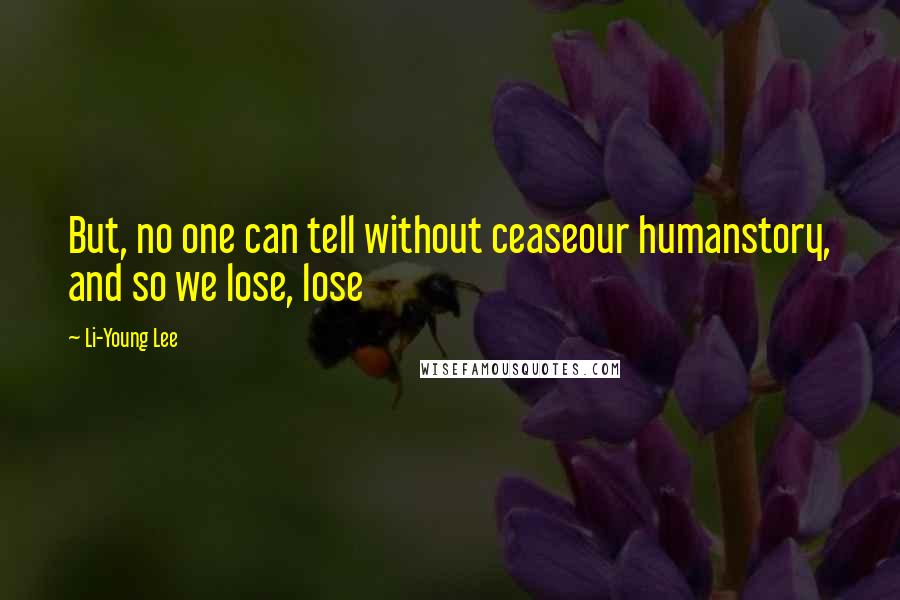 Li-Young Lee Quotes: But, no one can tell without ceaseour humanstory, and so we lose, lose