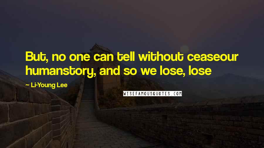 Li-Young Lee Quotes: But, no one can tell without ceaseour humanstory, and so we lose, lose