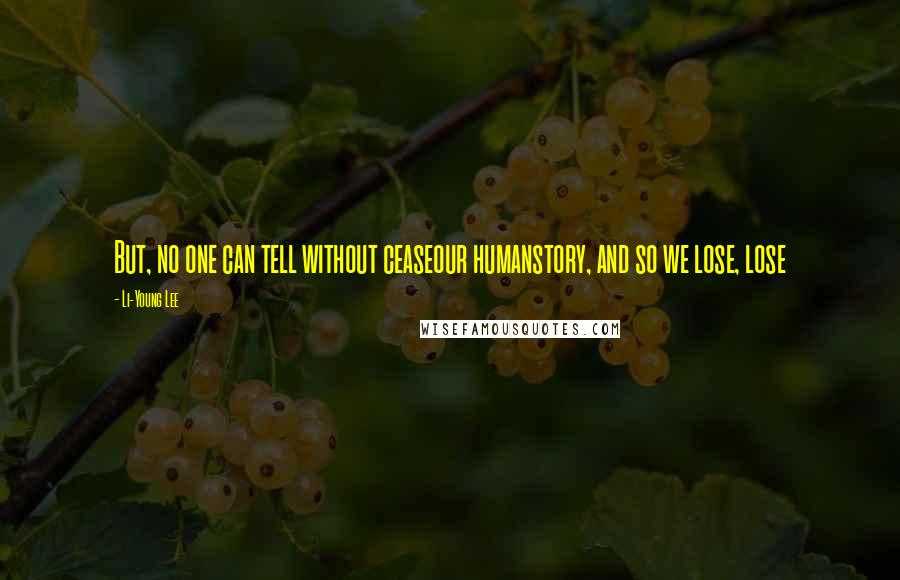 Li-Young Lee Quotes: But, no one can tell without ceaseour humanstory, and so we lose, lose