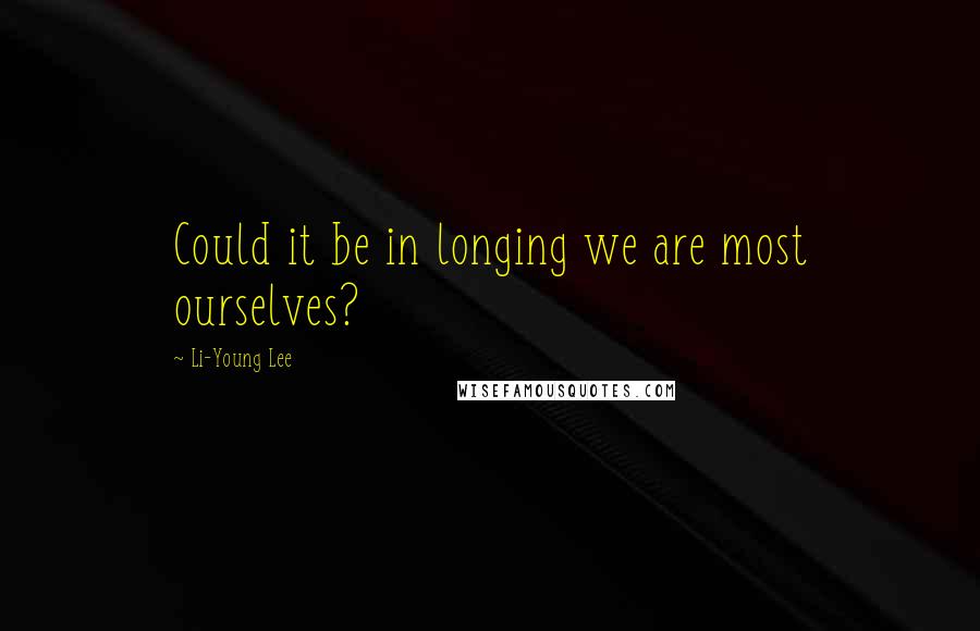 Li-Young Lee Quotes: Could it be in longing we are most ourselves?