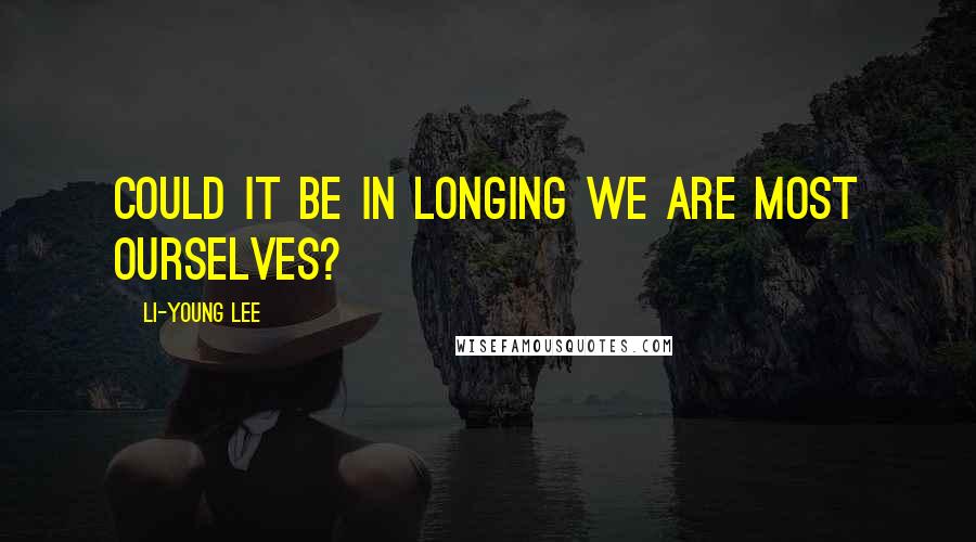 Li-Young Lee Quotes: Could it be in longing we are most ourselves?