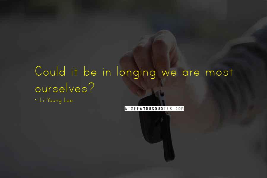 Li-Young Lee Quotes: Could it be in longing we are most ourselves?