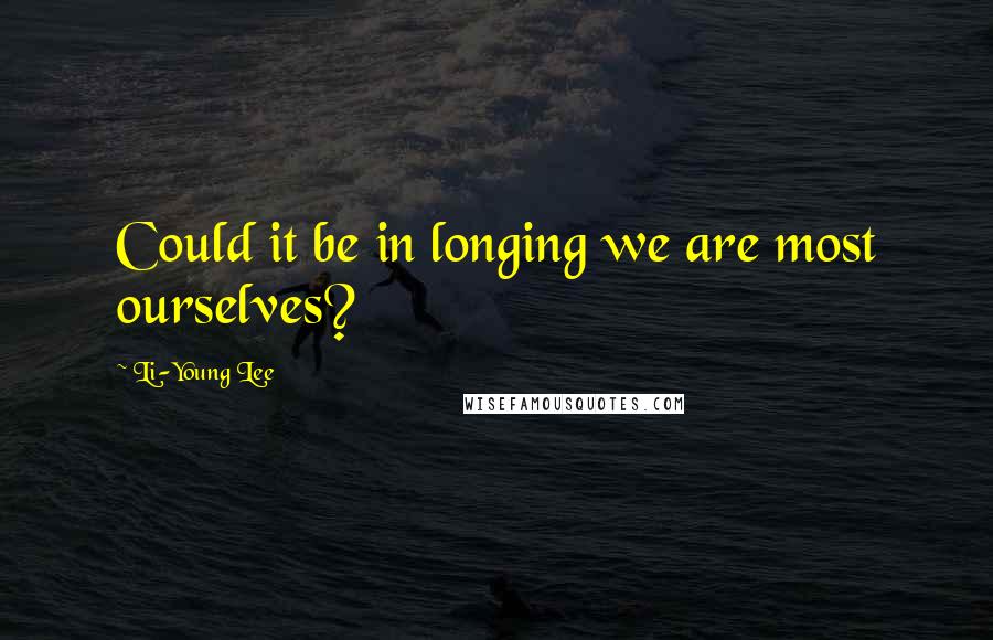 Li-Young Lee Quotes: Could it be in longing we are most ourselves?