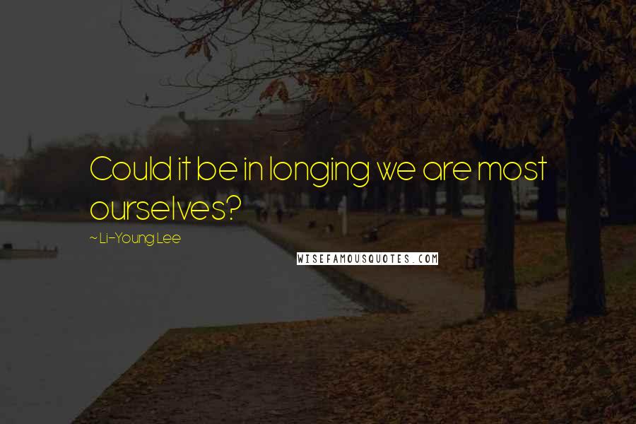 Li-Young Lee Quotes: Could it be in longing we are most ourselves?