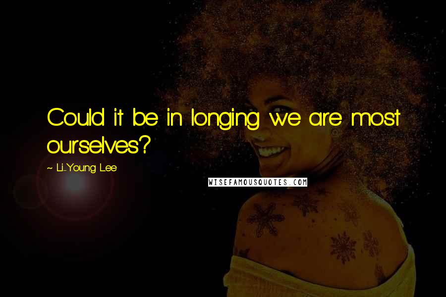 Li-Young Lee Quotes: Could it be in longing we are most ourselves?