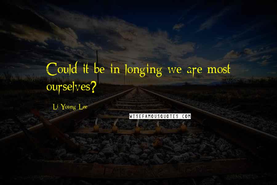 Li-Young Lee Quotes: Could it be in longing we are most ourselves?