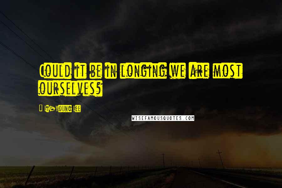 Li-Young Lee Quotes: Could it be in longing we are most ourselves?