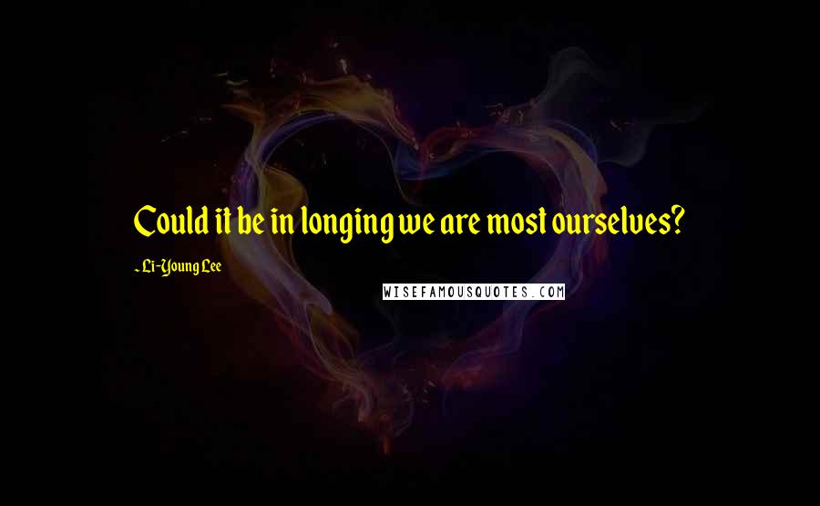 Li-Young Lee Quotes: Could it be in longing we are most ourselves?