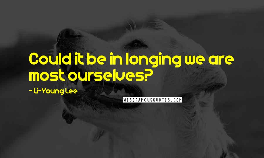 Li-Young Lee Quotes: Could it be in longing we are most ourselves?