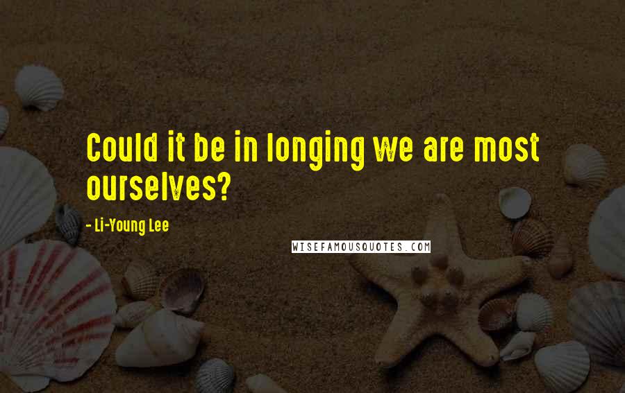 Li-Young Lee Quotes: Could it be in longing we are most ourselves?