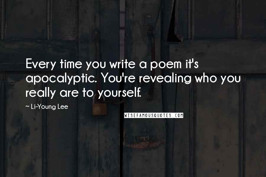 Li-Young Lee Quotes: Every time you write a poem it's apocalyptic. You're revealing who you really are to yourself.