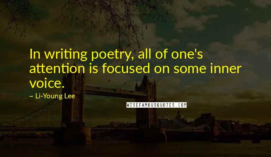 Li-Young Lee Quotes: In writing poetry, all of one's attention is focused on some inner voice.