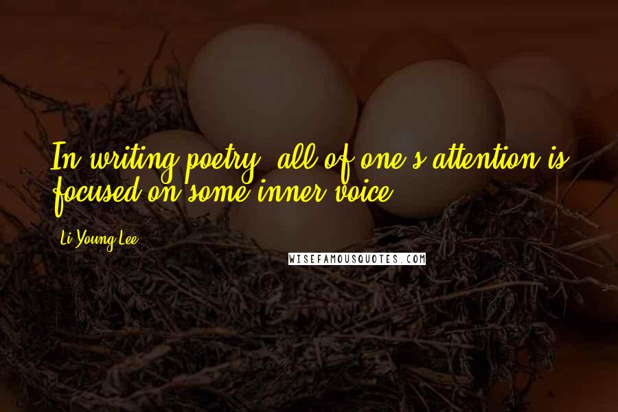 Li-Young Lee Quotes: In writing poetry, all of one's attention is focused on some inner voice.