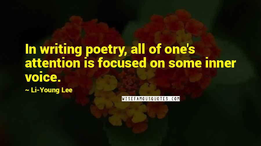 Li-Young Lee Quotes: In writing poetry, all of one's attention is focused on some inner voice.