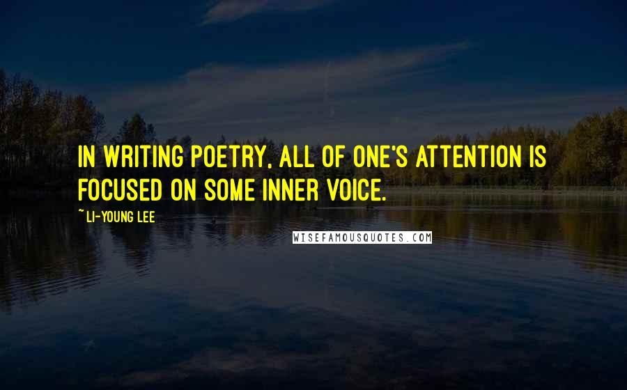 Li-Young Lee Quotes: In writing poetry, all of one's attention is focused on some inner voice.