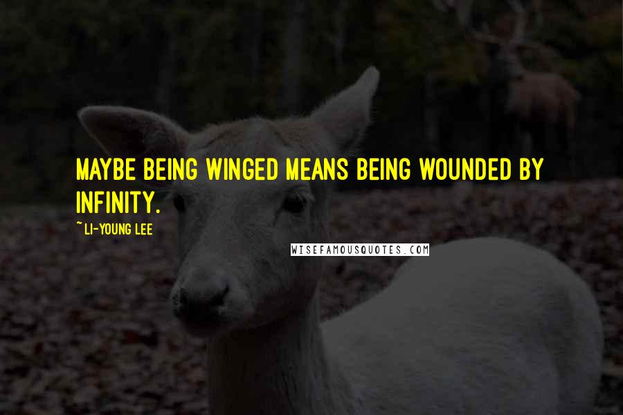 Li-Young Lee Quotes: Maybe being winged means being wounded by infinity.