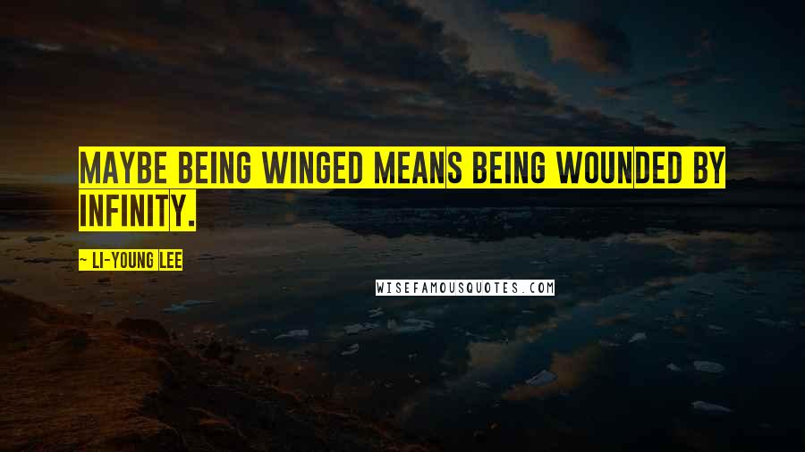 Li-Young Lee Quotes: Maybe being winged means being wounded by infinity.