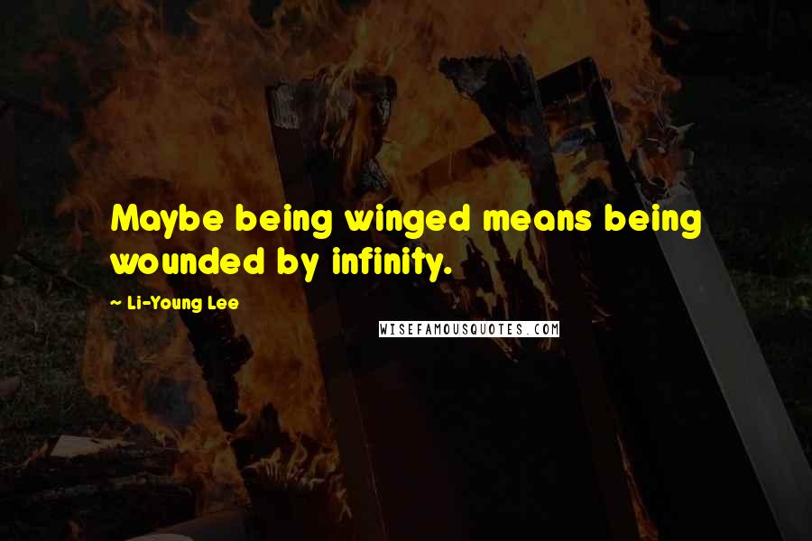 Li-Young Lee Quotes: Maybe being winged means being wounded by infinity.