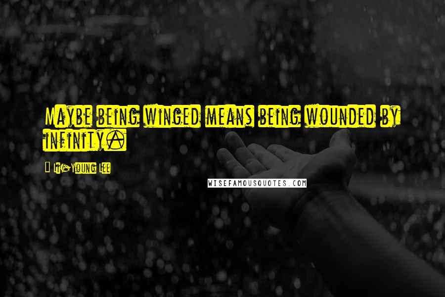 Li-Young Lee Quotes: Maybe being winged means being wounded by infinity.