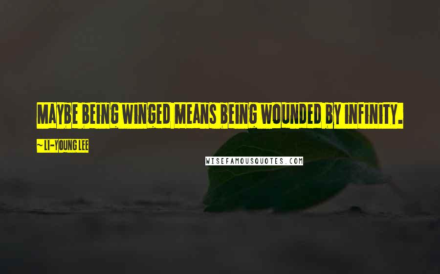 Li-Young Lee Quotes: Maybe being winged means being wounded by infinity.