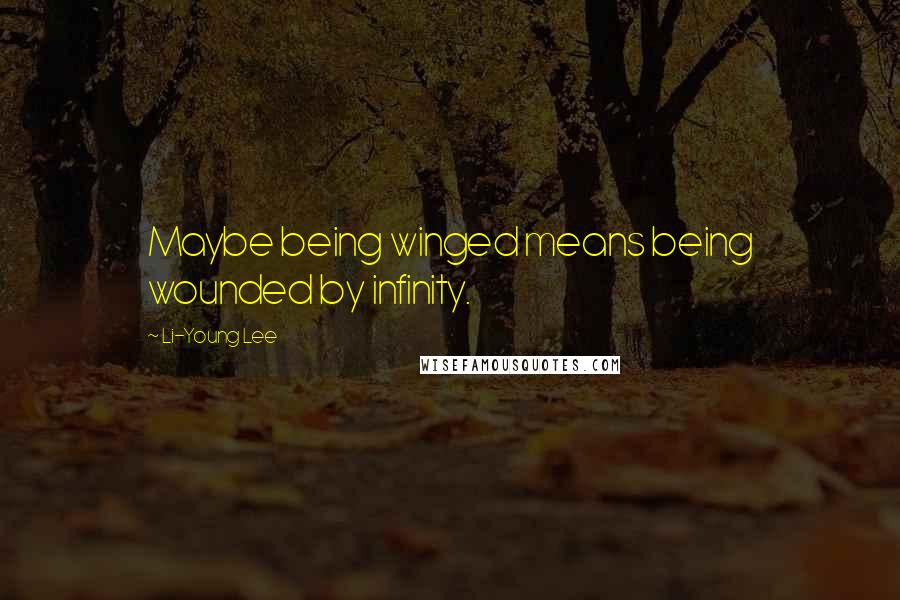 Li-Young Lee Quotes: Maybe being winged means being wounded by infinity.