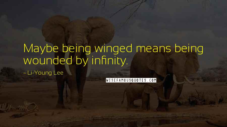 Li-Young Lee Quotes: Maybe being winged means being wounded by infinity.