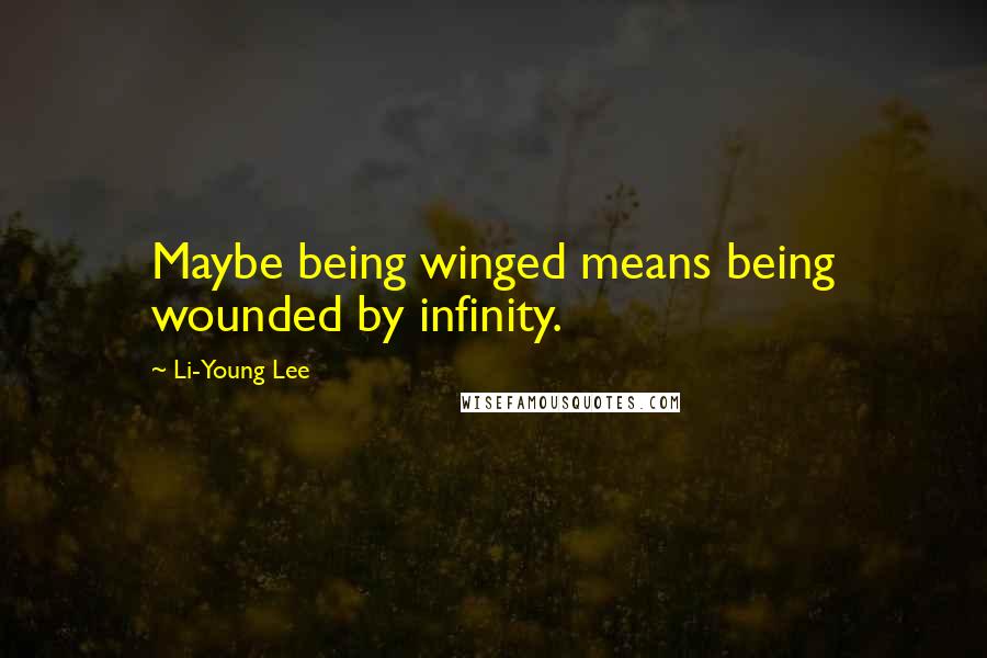 Li-Young Lee Quotes: Maybe being winged means being wounded by infinity.