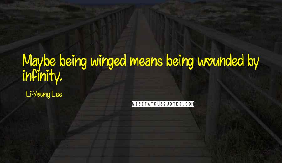 Li-Young Lee Quotes: Maybe being winged means being wounded by infinity.