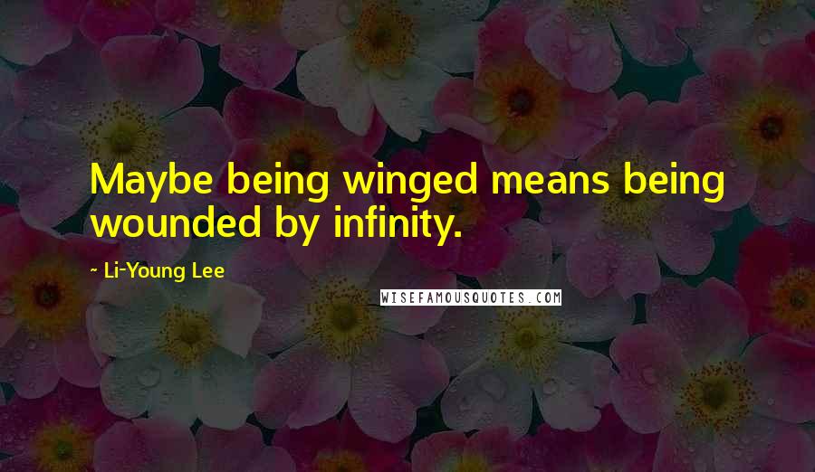 Li-Young Lee Quotes: Maybe being winged means being wounded by infinity.
