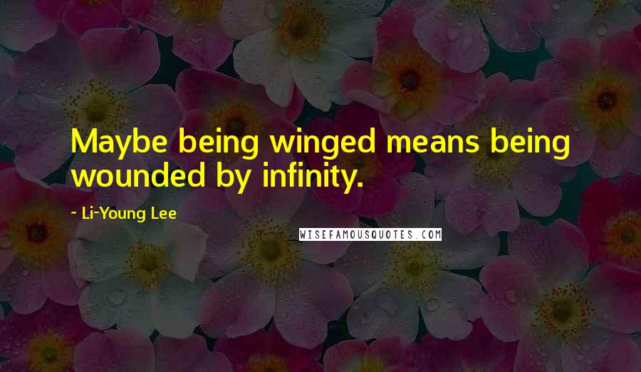 Li-Young Lee Quotes: Maybe being winged means being wounded by infinity.