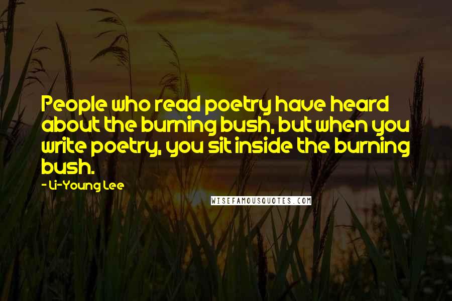 Li-Young Lee Quotes: People who read poetry have heard about the burning bush, but when you write poetry, you sit inside the burning bush.