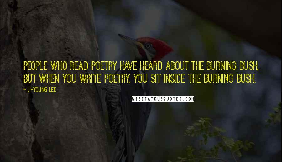 Li-Young Lee Quotes: People who read poetry have heard about the burning bush, but when you write poetry, you sit inside the burning bush.