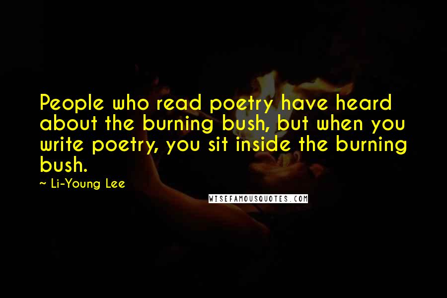 Li-Young Lee Quotes: People who read poetry have heard about the burning bush, but when you write poetry, you sit inside the burning bush.