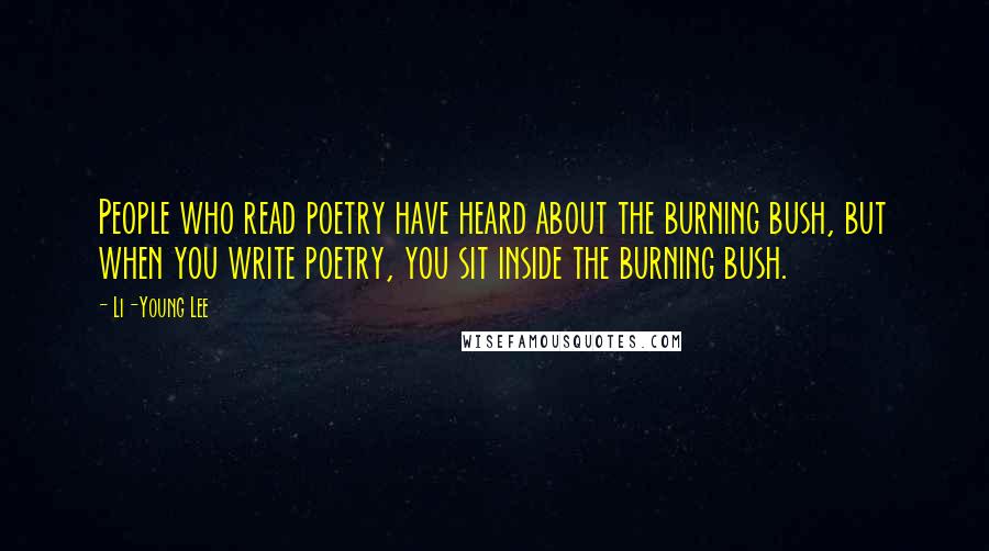 Li-Young Lee Quotes: People who read poetry have heard about the burning bush, but when you write poetry, you sit inside the burning bush.