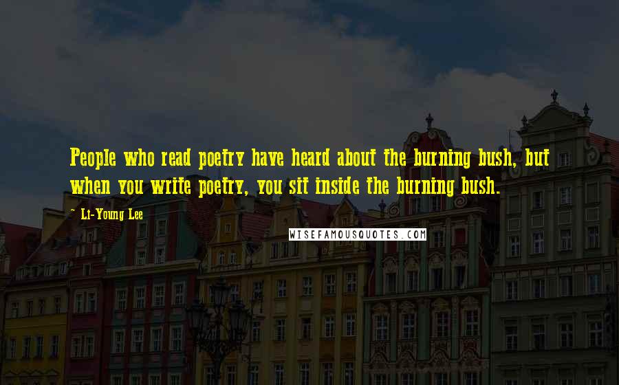 Li-Young Lee Quotes: People who read poetry have heard about the burning bush, but when you write poetry, you sit inside the burning bush.