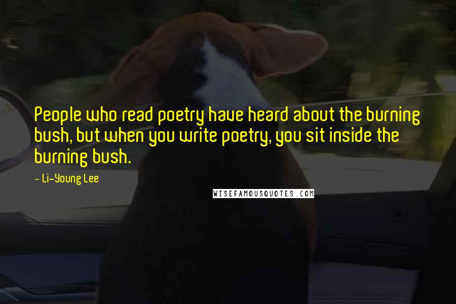 Li-Young Lee Quotes: People who read poetry have heard about the burning bush, but when you write poetry, you sit inside the burning bush.